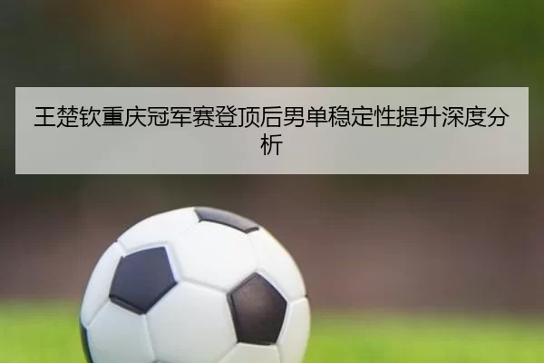 wang-chu-qin-chong-qing-guan-jun-sai-deng-ding-hou-nan-dan-wen-ding-xing-ti-sheng-shen-du-fen-xi-2-830.jpg