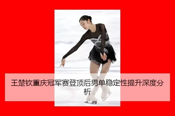 王楚钦重庆冠军赛登顶后男单稳定性提升深度分析